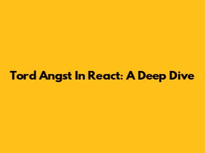 Tord Angst In React: A Deep Dive