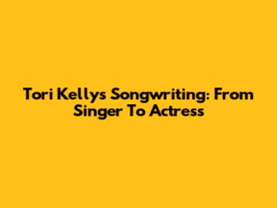 Tori Kelly's Songwriting: From Singer To Actress