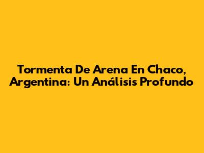 Tormenta De Arena En Chaco, Argentina: Un Análisis Profundo