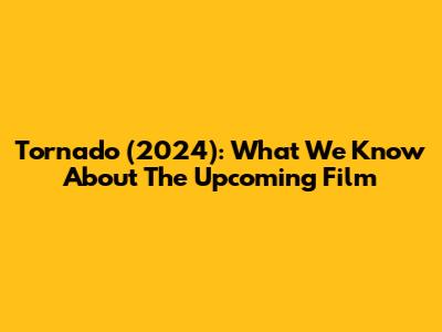 Tornado (2024): What We Know About The Upcoming Film