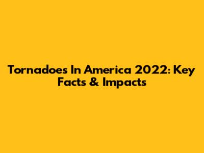 Tornadoes In America 2022: Key Facts & Impacts