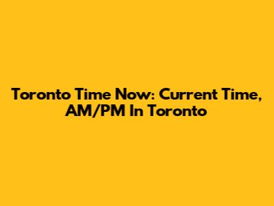 Toronto Time Now: Current Time, AM/PM In Toronto