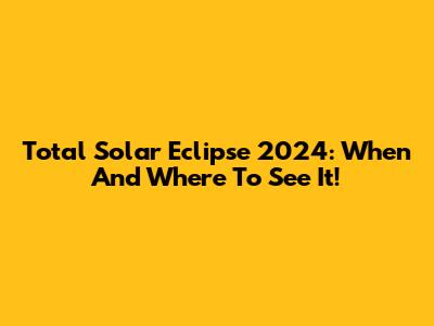 Total Solar Eclipse 2024: When And Where To See It!