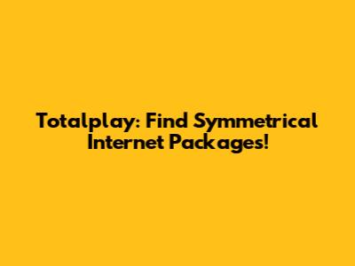 Totalplay: Find Symmetrical Internet Packages!