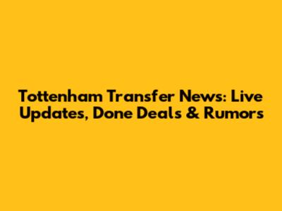 Tottenham Transfer News: Live Updates, Done Deals & Rumors