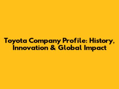 Toyota Company Profile: History, Innovation & Global Impact