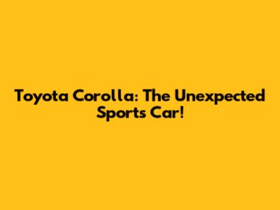 Toyota Corolla: The Unexpected Sports Car!