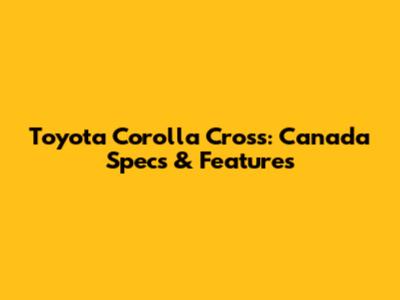 Toyota Corolla Cross: Canada Specs & Features
