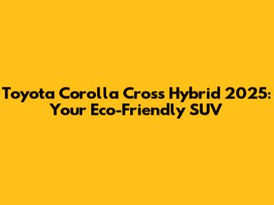 Toyota Corolla Cross Hybrid 2025: Your Eco-Friendly SUV