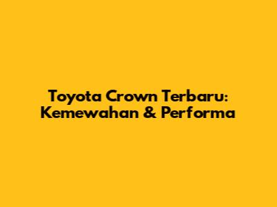 Toyota Crown Terbaru: Kemewahan & Performa