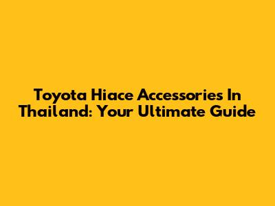 Toyota Hiace Accessories In Thailand: Your Ultimate Guide