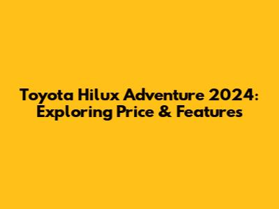 Toyota Hilux Adventure 2024: Exploring Price & Features
