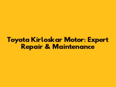 Toyota Kirloskar Motor: Expert Repair & Maintenance