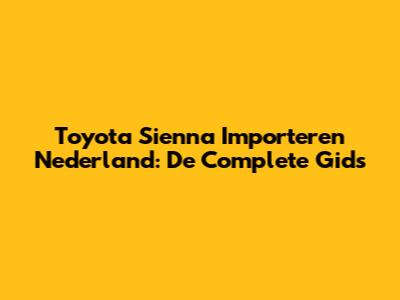 Toyota Sienna Importeren Nederland: De Complete Gids