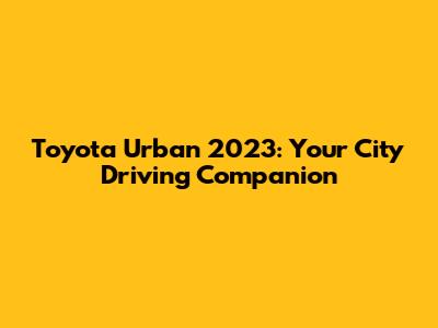 Toyota Urban 2023: Your City Driving Companion