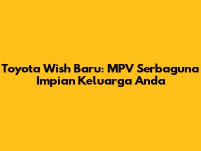Toyota Wish Baru: MPV Serbaguna Impian Keluarga Anda