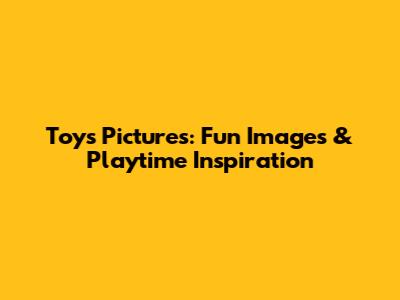 Toys Pictures: Fun Images & Playtime Inspiration