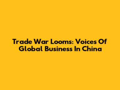 Trade War Looms: Voices Of Global Business In China