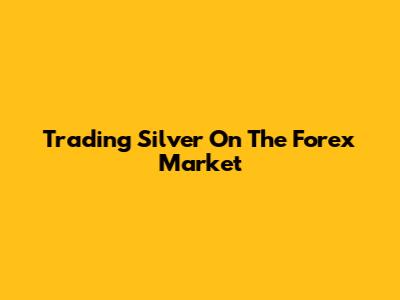Trading Silver On The Forex Market