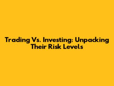 Trading Vs. Investing: Unpacking Their Risk Levels
