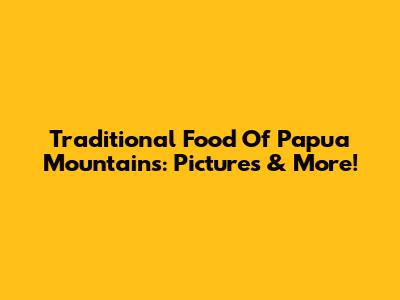 Traditional Food Of Papua Mountains: Pictures & More!