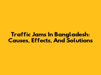Traffic Jams In Bangladesh: Causes, Effects, And Solutions