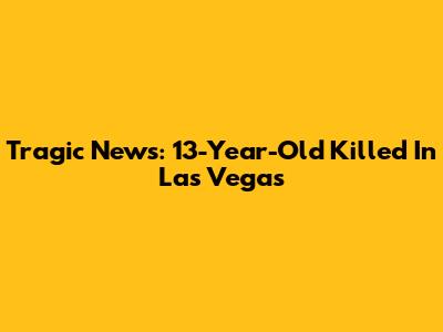 Tragic News: 13-Year-Old Killed In Las Vegas