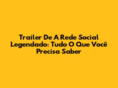Trailer De 'A Rede Social' Legendado: Tudo O Que Você Precisa Saber