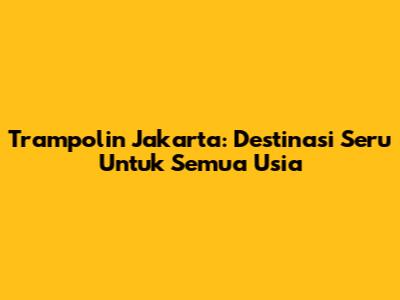 Trampolin Jakarta: Destinasi Seru Untuk Semua Usia