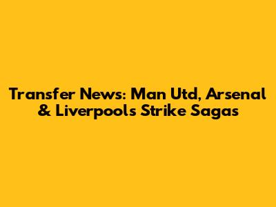 Transfer News: Man Utd, Arsenal & Liverpool's Strike Sagas
