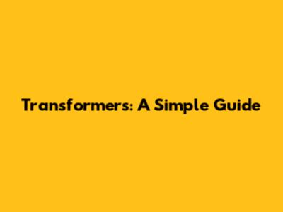 Transformers: A Simple Guide