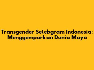 Transgender Selebgram Indonesia: Menggemparkan Dunia Maya