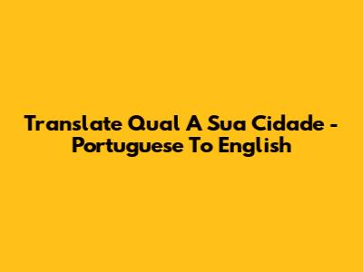 Translate 'Qual A Sua Cidade' - Portuguese To English