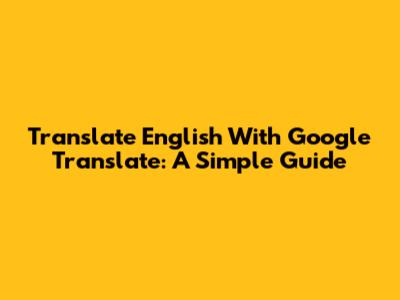 Translate English With Google Translate: A Simple Guide
