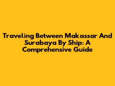 Traveling Between Makassar And Surabaya By Ship: A Comprehensive Guide
