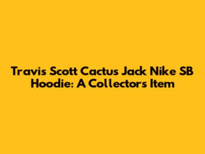 Travis Scott Cactus Jack Nike SB Hoodie: A Collector's Item