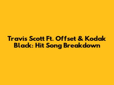 Travis Scott Ft. Offset & Kodak Black: Hit Song Breakdown