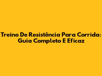 Treino De Resistência Para Corrida: Guia Completo E Eficaz
