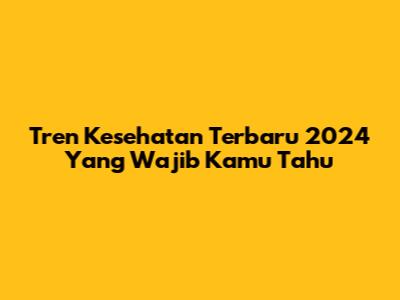 Tren Kesehatan Terbaru 2024 Yang Wajib Kamu Tahu