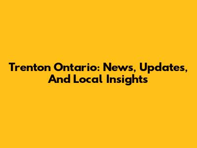 Trenton Ontario: News, Updates, And Local Insights