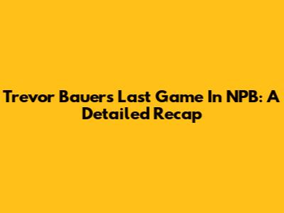 Trevor Bauer's Last Game In NPB: A Detailed Recap