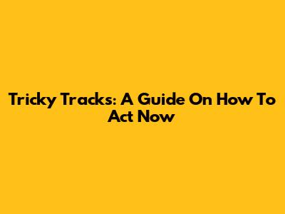 Tricky Tracks: A Guide On How To Act Now