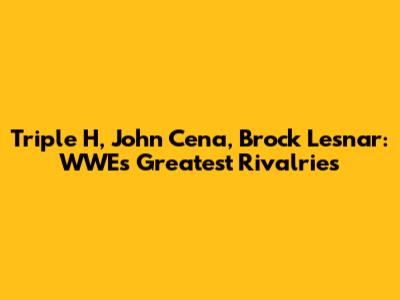 Triple H, John Cena, Brock Lesnar: WWE's Greatest Rivalries