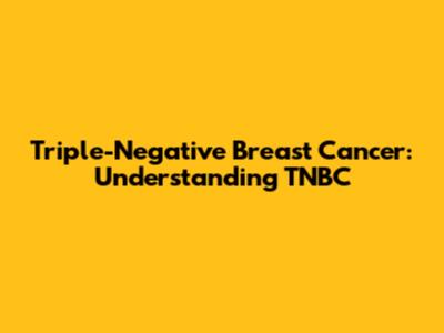 Triple-Negative Breast Cancer: Understanding TNBC