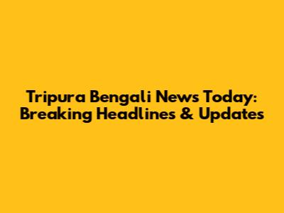 Tripura Bengali News Today: Breaking Headlines & Updates