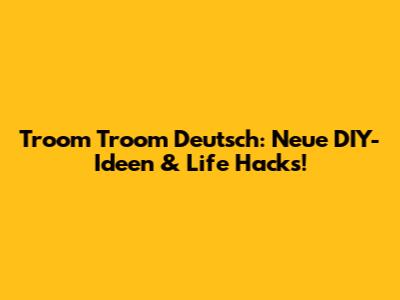 Troom Troom Deutsch: Neue DIY-Ideen & Life Hacks!