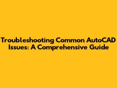 Troubleshooting Common AutoCAD Issues: A Comprehensive Guide