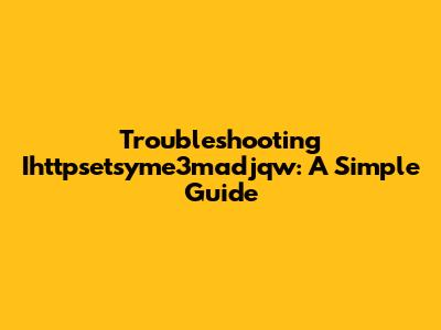 Troubleshooting Ihttpsetsyme3madjqw: A Simple Guide