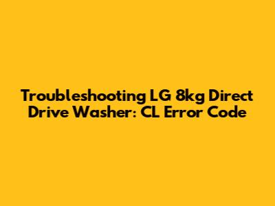 Troubleshooting LG 8kg Direct Drive Washer: CL Error Code
