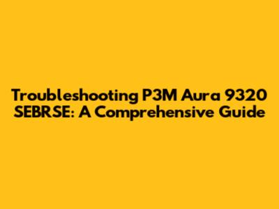 Troubleshooting P3M Aura 9320 SEBRSE: A Comprehensive Guide